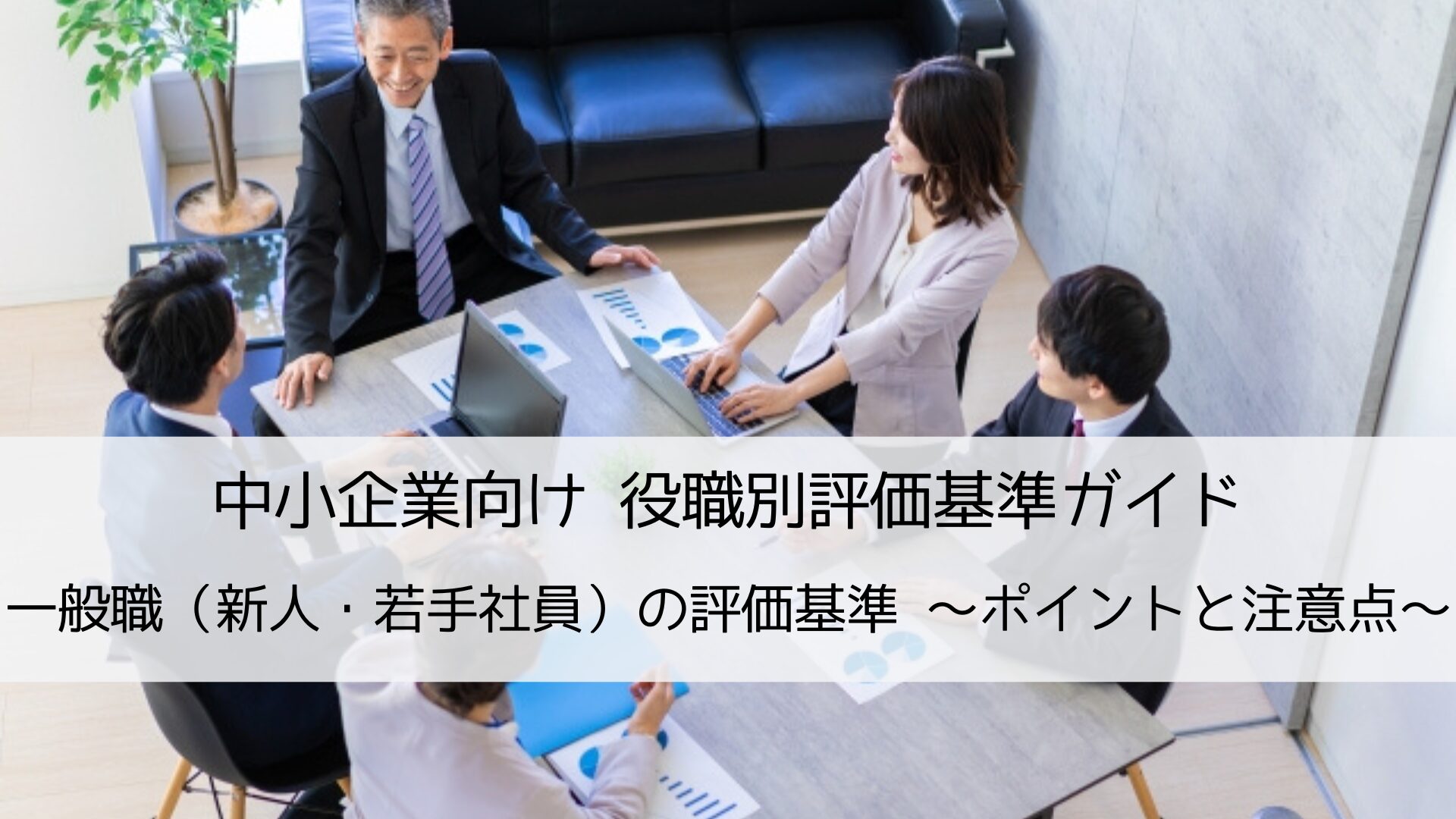 中小企業向け役職別評価基準ガイド|一般職（新人・若手社員）の評価基準づくりのポイントと注意点を解説します。